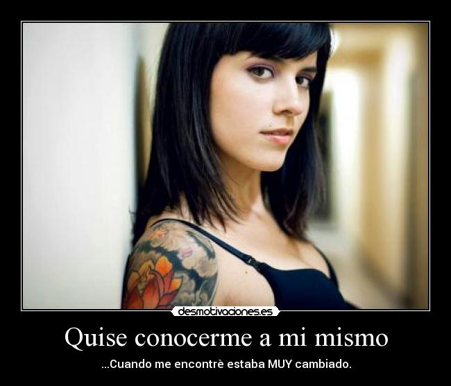 Quise conocerme a mi mismo - ...Cuando me encontrè estaba MUY cambiado.