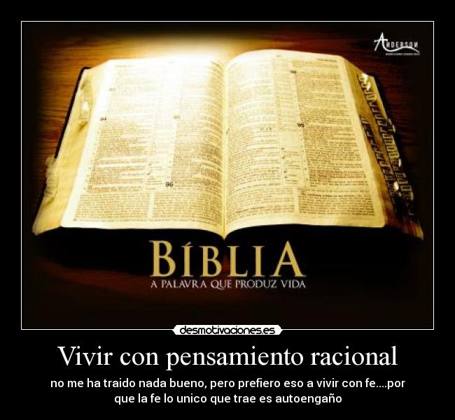 Vivir con pensamiento racional - no me ha traido nada bueno, pero prefiero eso a vivir con fe....por
que la fe lo unico que trae es autoengaño