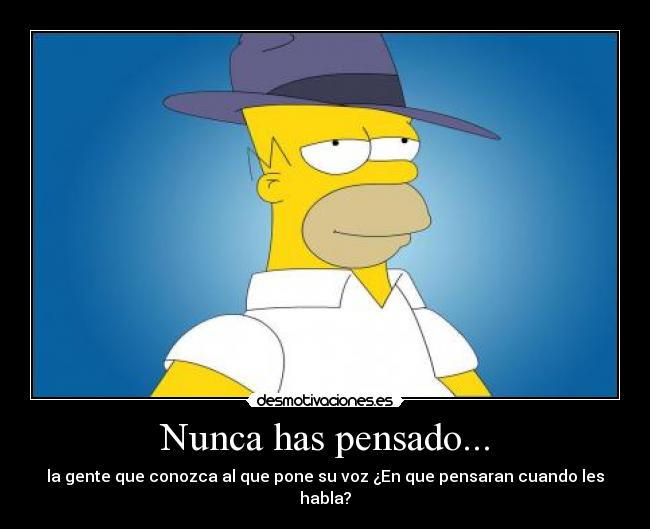 Nunca has pensado... - la gente que conozca al que pone su voz ¿En que pensaran cuando les habla?