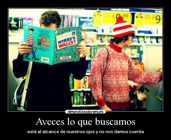 Aveces lo que buscamos - está al alcance de nuestros ojos y no nos damos cuenta