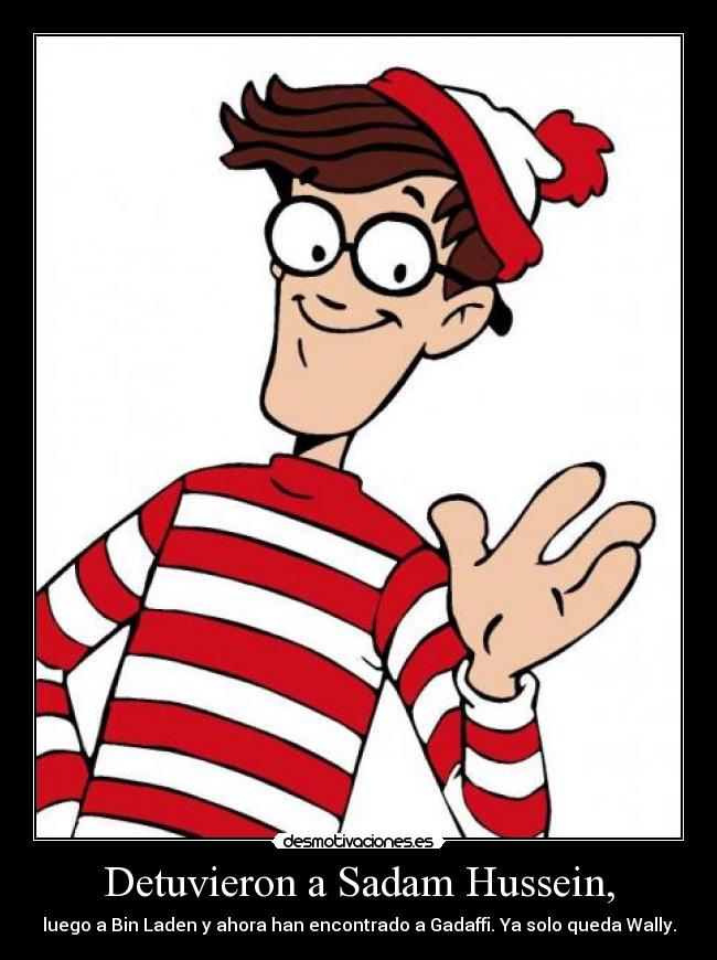 Detuvieron a Sadam Hussein, - luego a Bin Laden y ahora han encontrado a Gadaffi. Ya solo queda Wally.