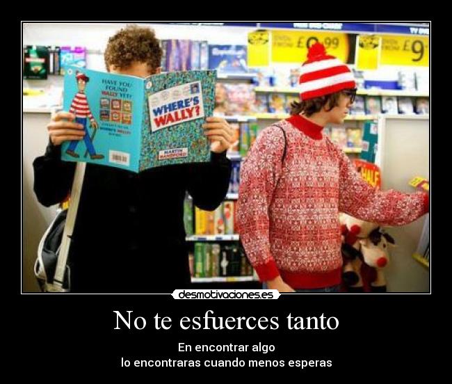No te esfuerces tanto - En encontrar algo
lo encontraras cuando menos esperas