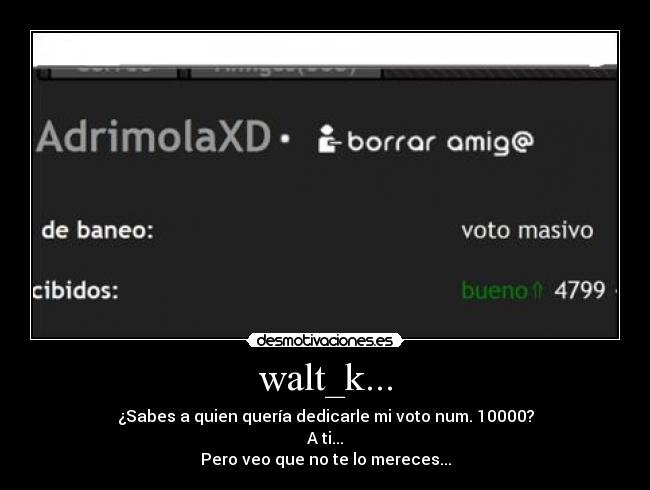 walt_k... - ¿Sabes a quien quería dedicarle mi voto num. 10000?
A ti...
Pero veo que no te lo mereces...