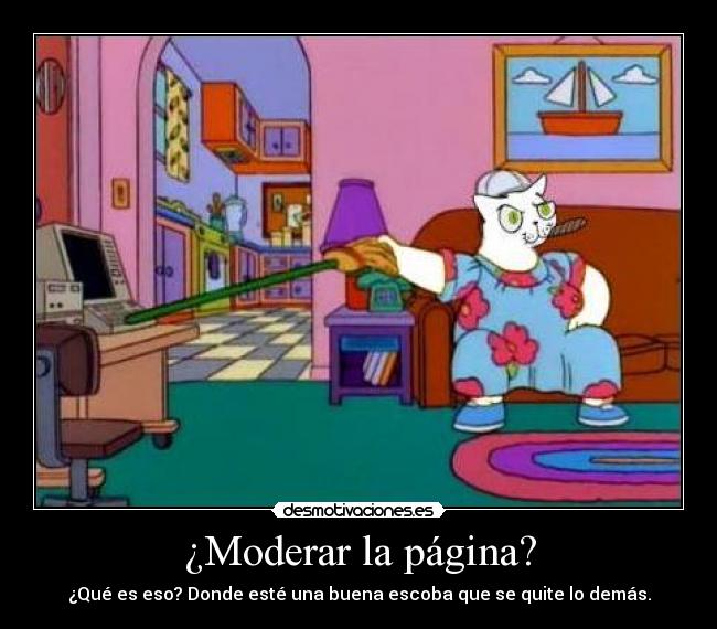 ¿Moderar la página? - ¿Qué es eso? Donde esté una buena escoba que se quite lo demás.