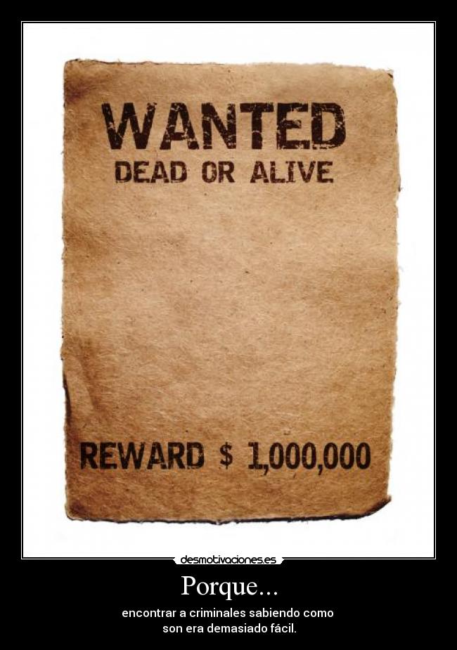 Porque... - encontrar a criminales sabiendo como 
son era demasiado fácil.