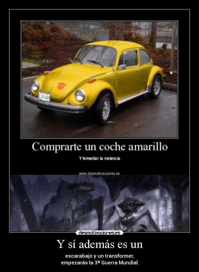 Y sí además es un - escarabajo y un transformer,
empezarás la 3ª Guerra Mundial.