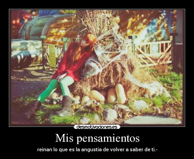 Mis pensamientos - reinan lo que es la angustia de volver a saber de ti.-