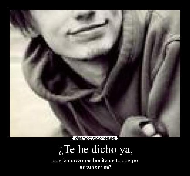 ¿Te he dicho ya, - que la curva más bonita de tu cuerpo
es tu sonrisa?