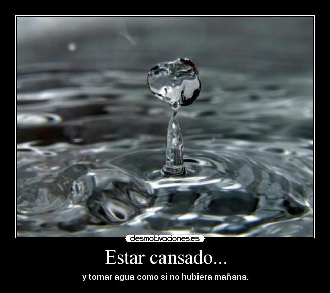 Estar cansado... - y tomar agua como si no hubiera mañana.