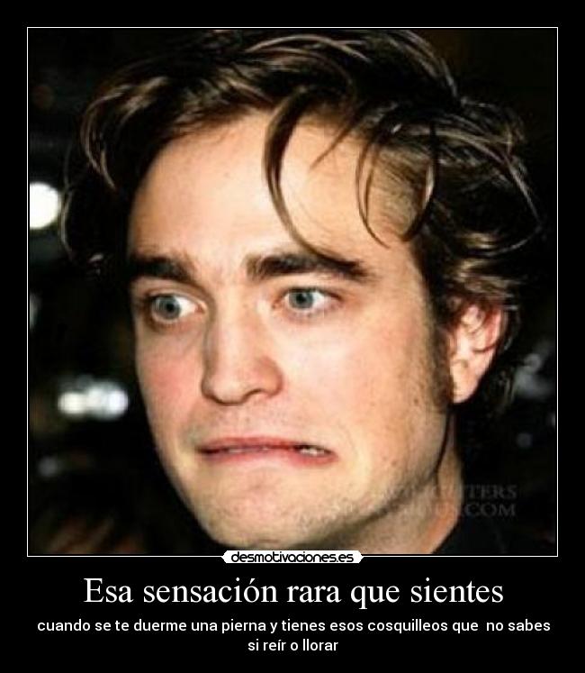 Esa sensación rara que sientes - cuando se te duerme una pierna y tienes esos cosquilleos que no sabes
si reír o llorar