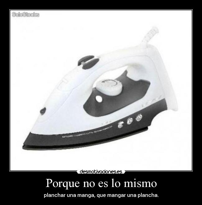 Porque no es lo mismo - planchar una manga, que mangar una plancha.