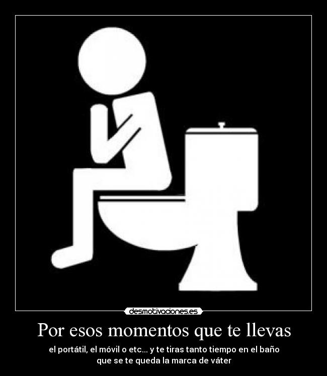 Por esos momentos que te llevas - el portátil, el móvil o etc... y te tiras tanto tiempo en el baño
que se te queda la marca de váter