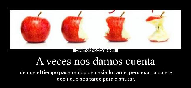 A veces nos damos cuenta - de que el tiempo pasa rápido demasiado tarde, pero eso no quiere
decir que sea tarde para disfrutar.