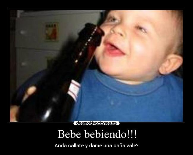 Bebe bebiendo!!! - Anda callate y dame una caña vale?