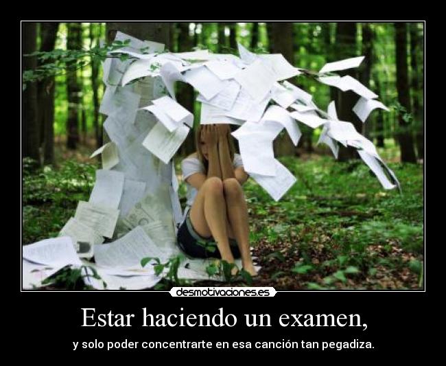 Estar haciendo un examen, - y solo poder concentrarte en esa canción tan pegadiza.