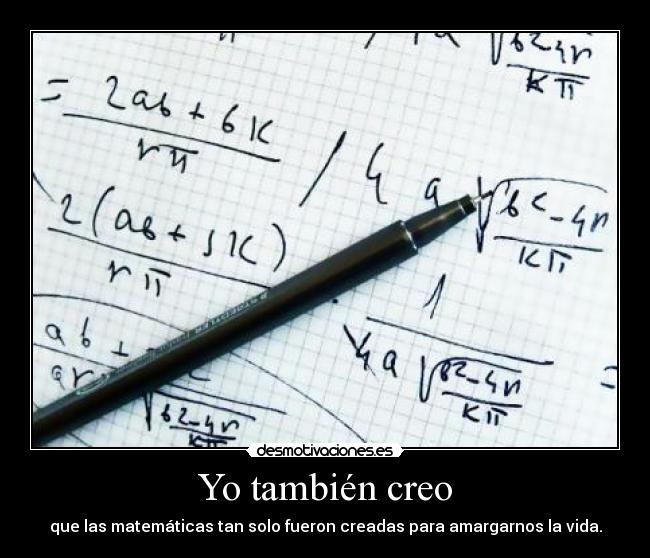 Yo también creo - que las matemáticas tan solo fueron creadas para amargarnos la vida.