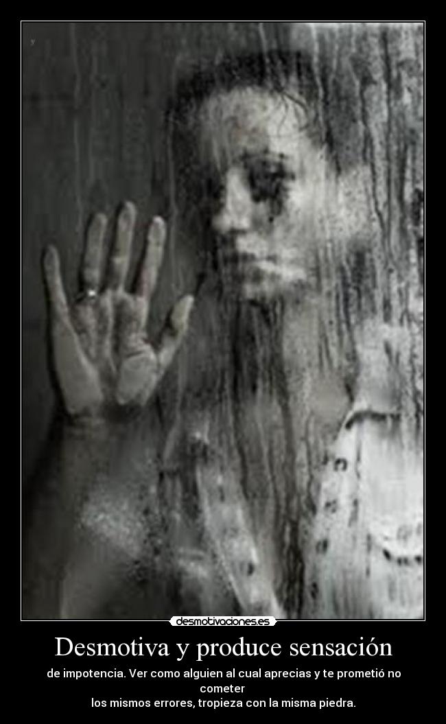 Desmotiva y produce sensación - de impotencia. Ver como alguien al cual aprecias y te prometió no cometer 
los mismos errores, tropieza con la misma piedra.