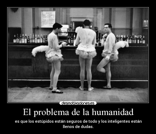 El problema de la humanidad - es que los estúpidos están seguros de todo y los inteligentes están llenos de dudas.