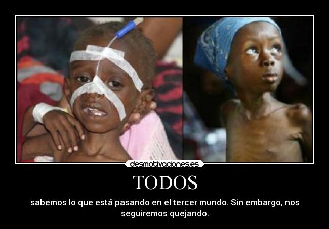 TODOS - sabemos lo que está pasando en el tercer mundo. Sin embargo, nos
seguiremos quejando.