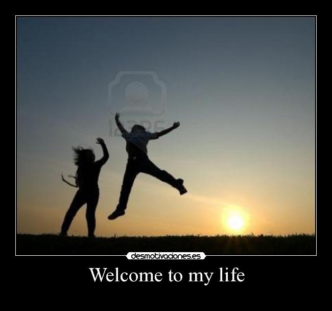 Welcome to my life -