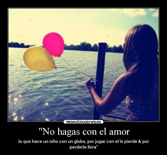 No hagas con el amor - lo que hace un niño con un globo, por jugar con el lo pierde & por perderle llora