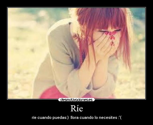 Ríe - ríe cuando puedas:) llora cuando lo necesites :(