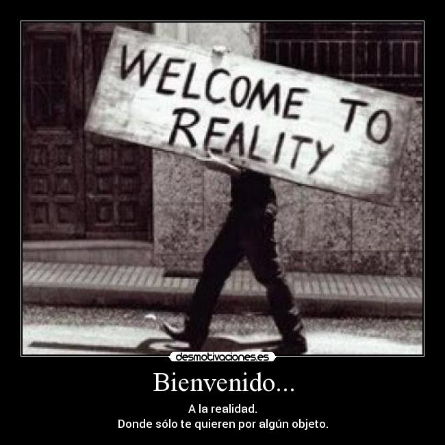 Bienvenido... - A la realidad.
Donde sólo te quieren por algún objeto.