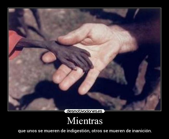 Mientras - que unos se mueren de indigestión, otros se mueren de inanición.