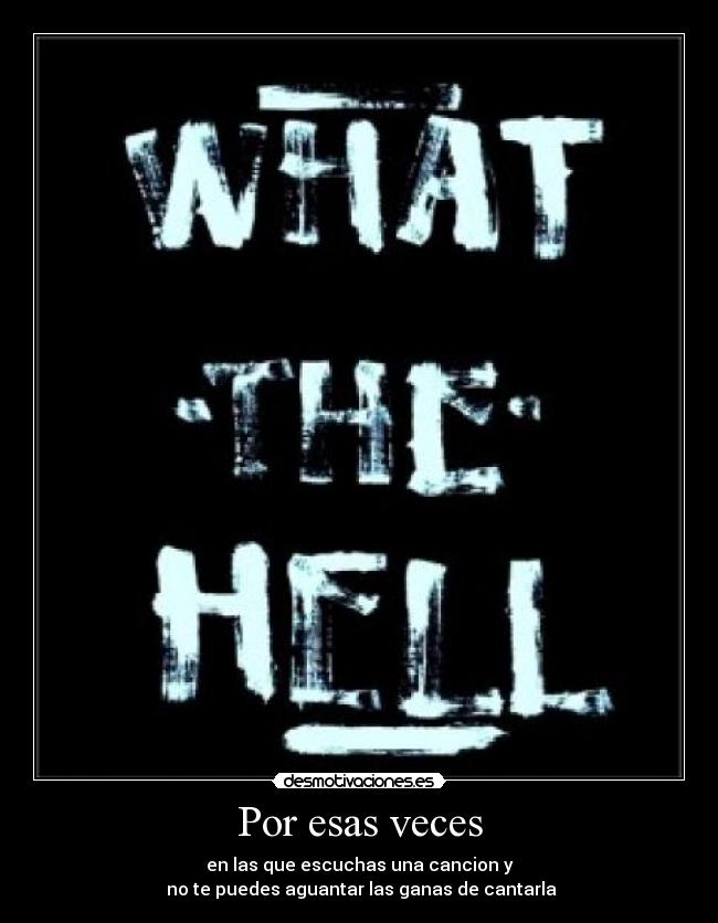 Por esas veces - en las que escuchas una cancion y
 no te puedes aguantar las ganas de cantarla