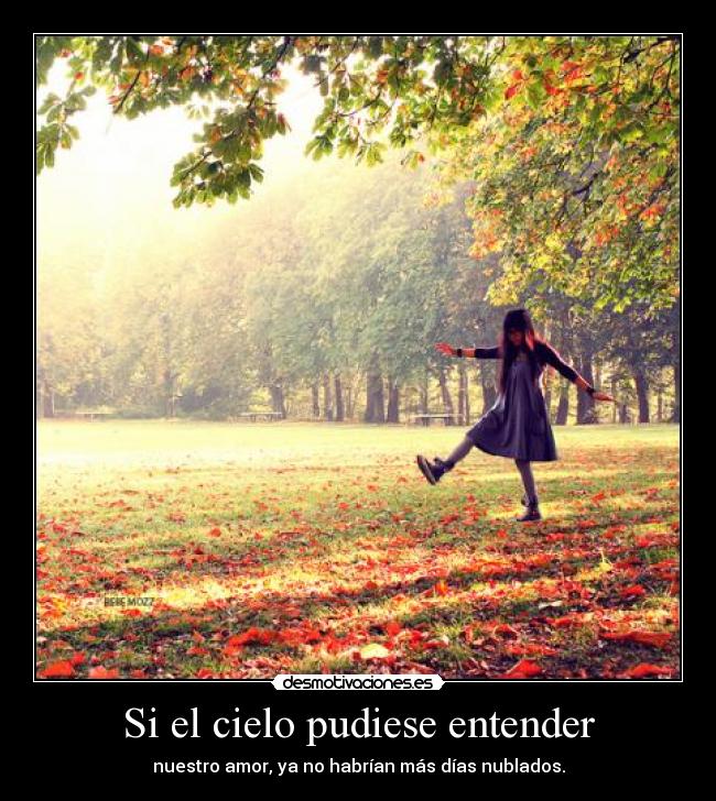 Si el cielo pudiese entender - nuestro amor, ya no habrían más días nublados.
