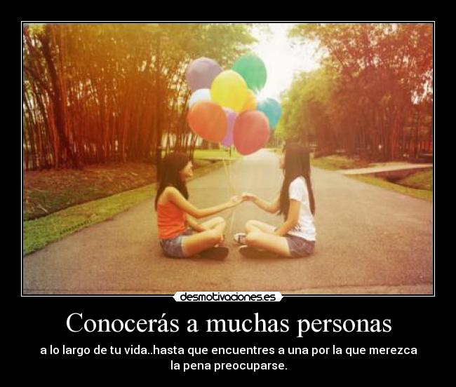 Conocerás a muchas personas - a lo largo de tu vida..hasta que encuentres a una por la que merezca
la pena preocuparse.
