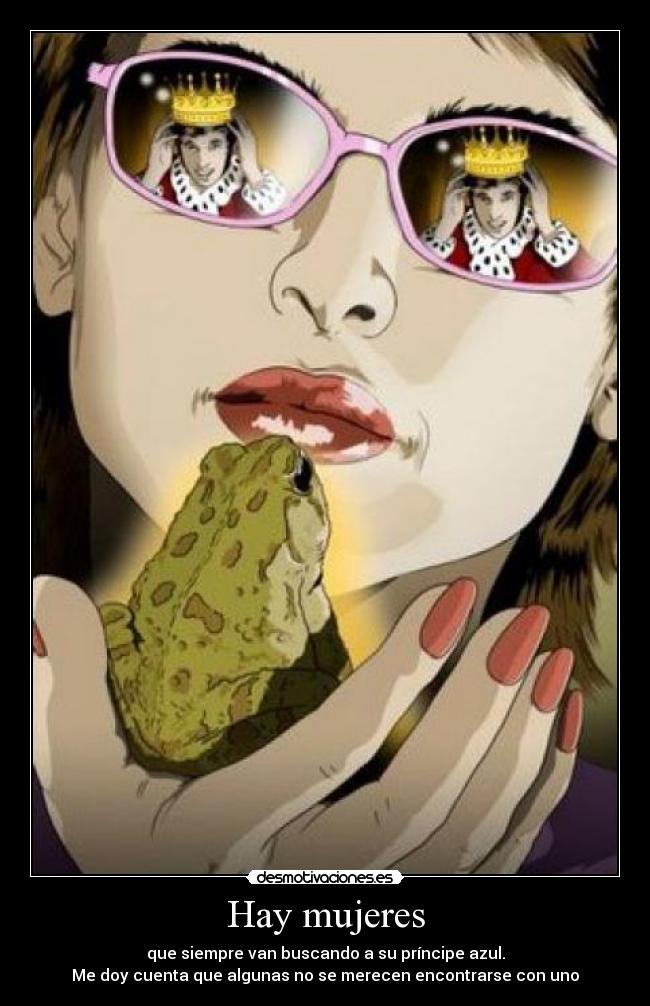 Hay mujeres - que siempre van buscando a su príncipe azul.
Me doy cuenta que algunas no se merecen encontrarse con uno