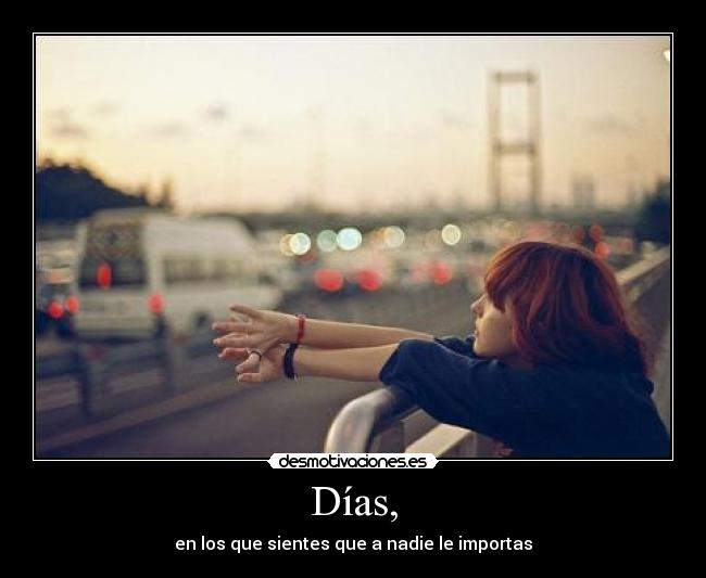 Días, - en los que sientes que a nadie le importas