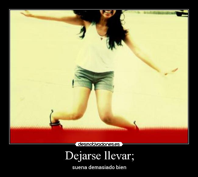 Dejarse llevar; - suena demasiado bien