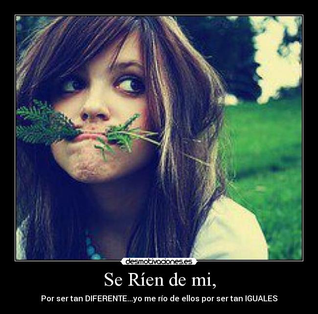 Se Ríen de mi, - Por ser tan DIFERENTE...yo me río de ellos por ser tan IGUALES