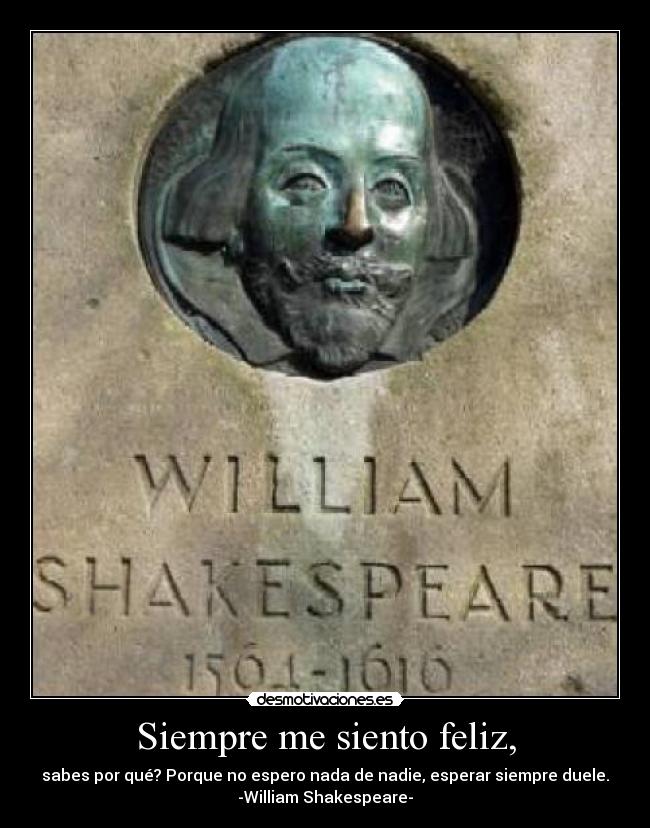 Siempre me siento feliz, - sabes por qué? Porque no espero nada de nadie, esperar siempre duele.
-William Shakespeare-