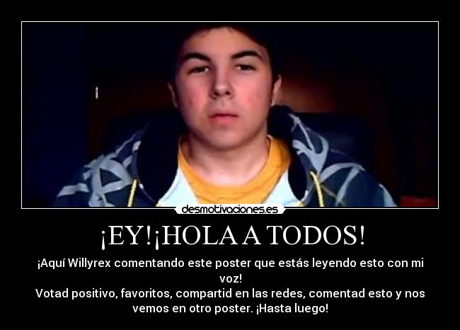 ¡EY!¡HOLA A TODOS! - ¡Aquí Willyrex comentando este poster que estás leyendo esto con mi
voz!
Votad positivo, favoritos, compartid en las redes, comentad esto y nos
vemos en otro poster. ¡Hasta luego!