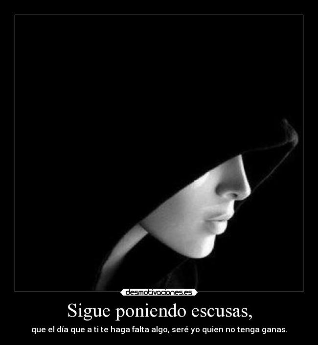 Sigue poniendo escusas, - que el día que a ti te haga falta algo, seré yo quien no tenga ganas.