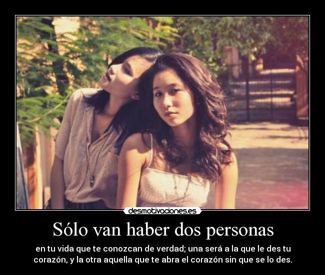 Sólo van haber dos personas - en tu vida que te conozcan de verdad; una será a la que le des tu
corazón, y la otra aquella que te abra el corazón sin que se lo des.