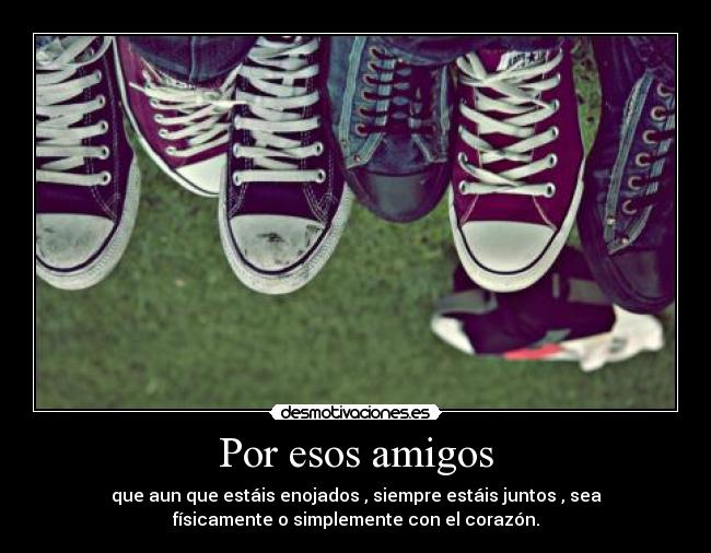 Por esos amigos - que aun que estáis enojados , siempre estáis juntos , sea
físicamente o simplemente con el corazón.