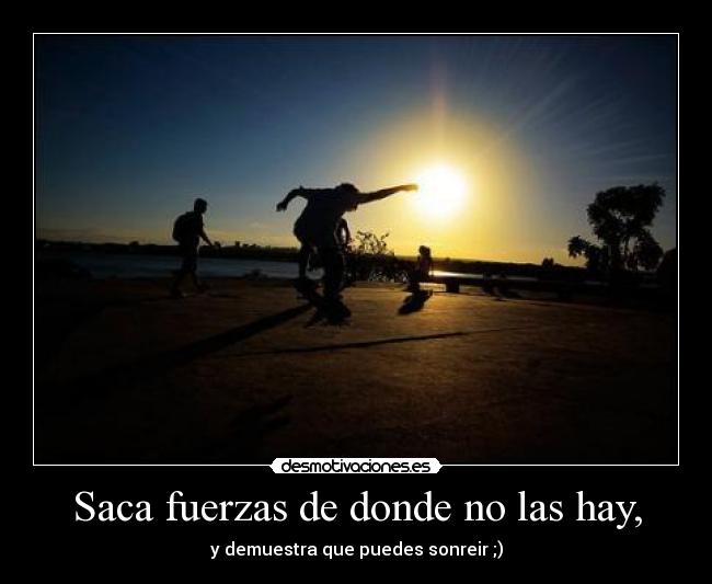 Saca fuerzas de donde no las hay, - y demuestra que puedes sonreir ;)