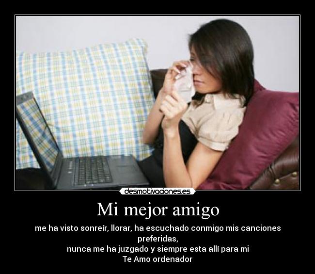 Mi mejor amigo - me ha visto sonreír, llorar, ha escuchado conmigo mis canciones preferidas,
nunca me ha juzgado y siempre esta allí para mi
Te Amo ordenador
