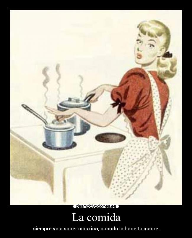 La comida - siempre va a saber más rica, cuando la hace tu madre.