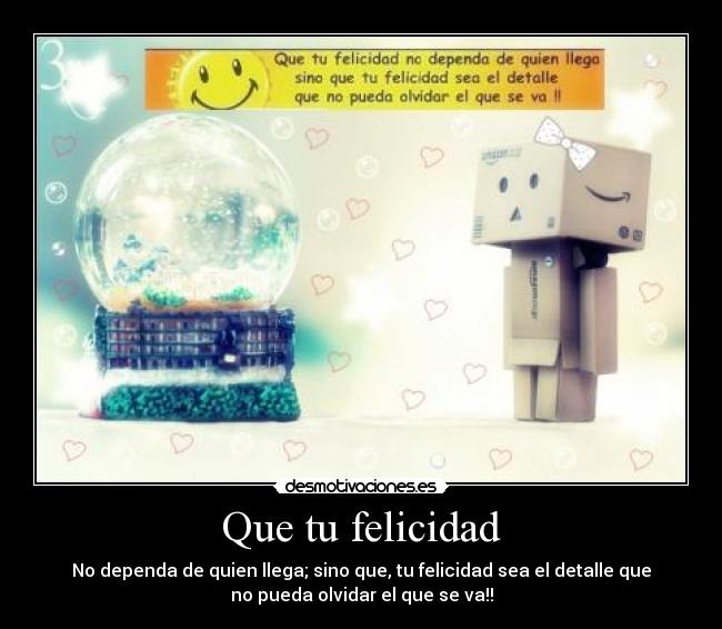 Que tu felicidad - No dependa de quien llega; sino que, tu felicidad sea el detalle que
no pueda olvidar el que se va!!