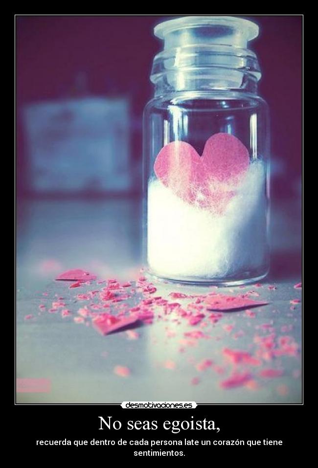 No seas egoista, - recuerda que dentro de cada persona late un corazón que tiene sentimientos.