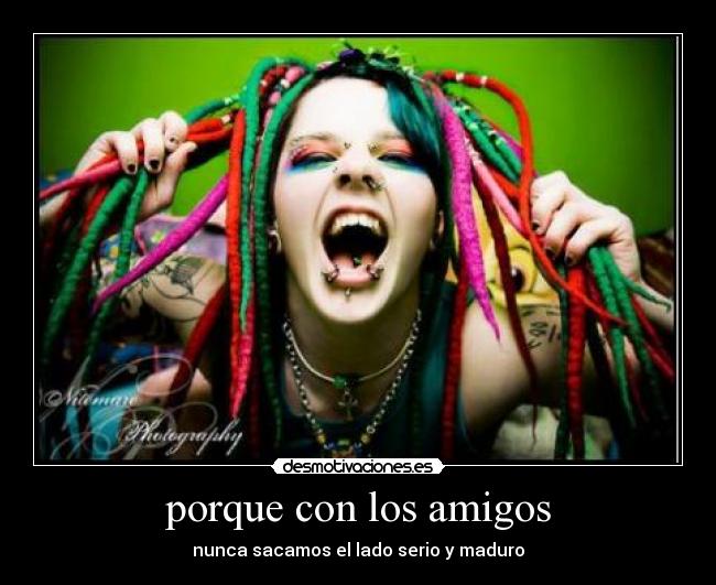 porque con los amigos - nunca sacamos el lado serio y maduro