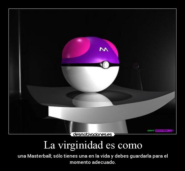 La virginidad es como - una Masterball; sólo tienes una en la vida y debes guardarla para el
momento adecuado.