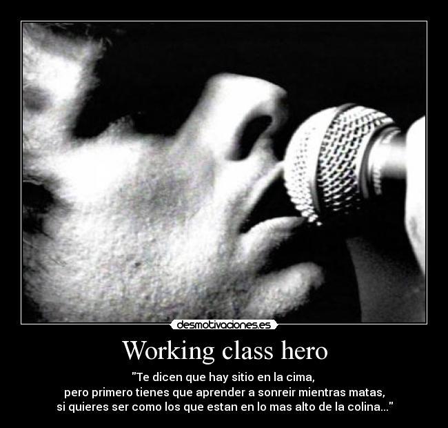 Working class hero - Te dicen que hay sitio en la cima, 
pero primero tienes que aprender a sonreir mientras matas,
si quieres ser como los que estan en lo mas alto de la colina...