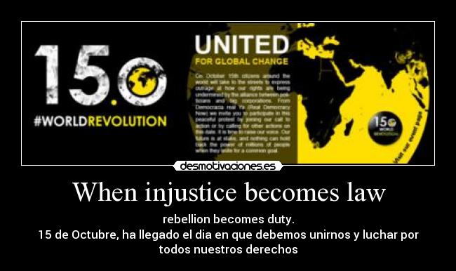 When injustice becomes law - rebellion becomes duty.
15 de Octubre, ha llegado el dia en que debemos unirnos y luchar por
todos nuestros derechos