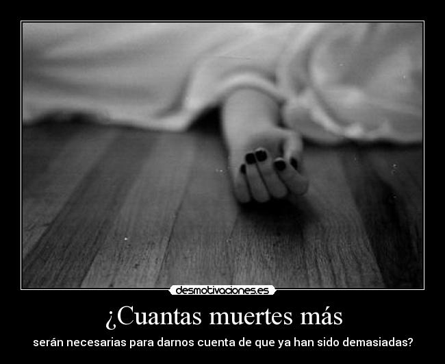 ¿Cuantas muertes más - serán necesarias para darnos cuenta de que ya han sido demasiadas?